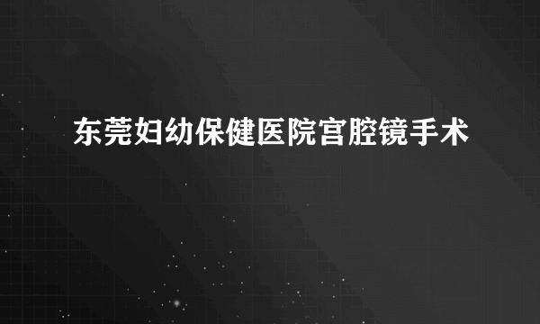 东莞妇幼保健医院宫腔镜手术