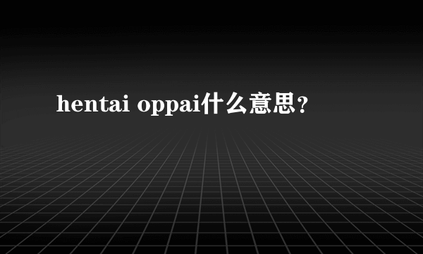 hentai oppai什么意思？