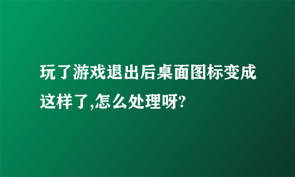 玩了游戏退出后桌面图标变成这样了,怎么处理呀?