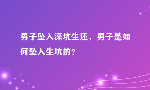 男子坠入深坑生还，男子是如何坠入生坑的？