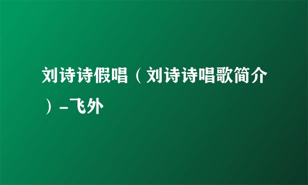 刘诗诗假唱（刘诗诗唱歌简介）-飞外