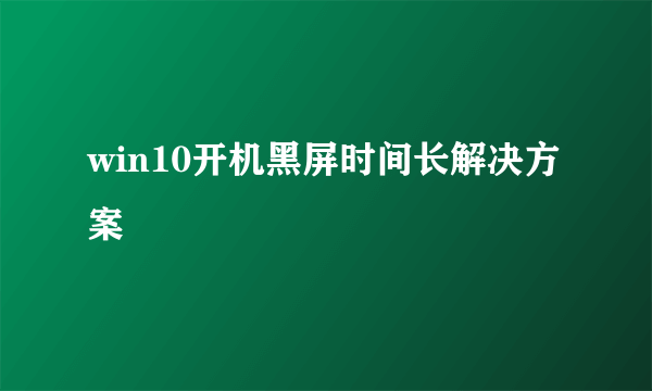 win10开机黑屏时间长解决方案