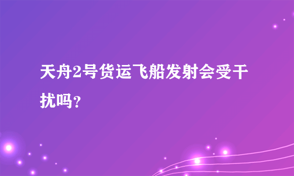 天舟2号货运飞船发射会受干扰吗？