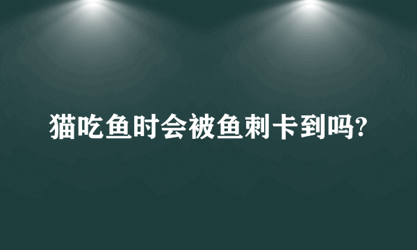 猫吃鱼时会被鱼刺卡到吗?