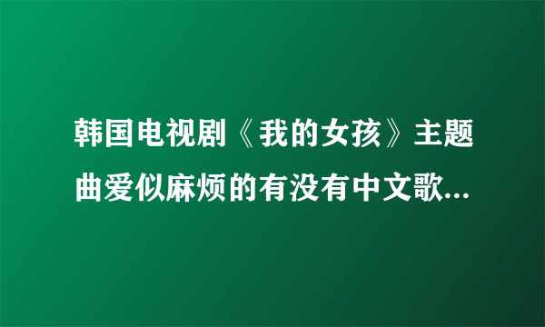 韩国电视剧《我的女孩》主题曲爱似麻烦的有没有中文歌的呢？歌名又叫什么？