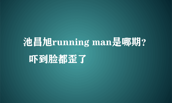 池昌旭running man是哪期？  吓到脸都歪了