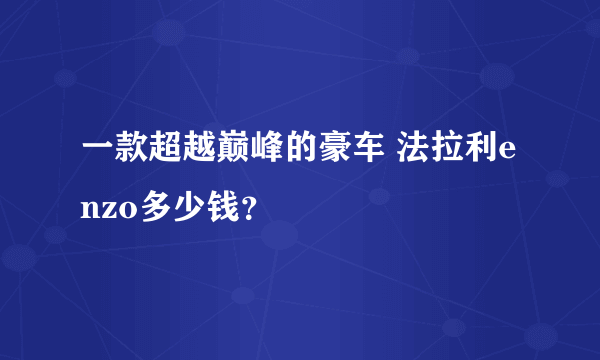 一款超越巅峰的豪车 法拉利enzo多少钱？