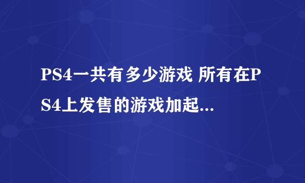 PS4一共有多少游戏 所有在PS4上发售的游戏加起来有多少？