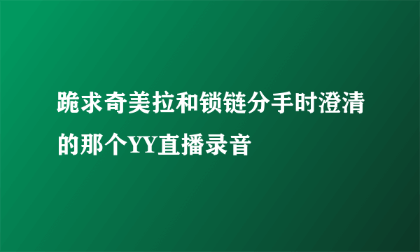 跪求奇美拉和锁链分手时澄清的那个YY直播录音