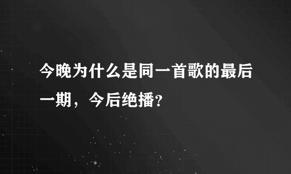 今晚为什么是同一首歌的最后一期，今后绝播？