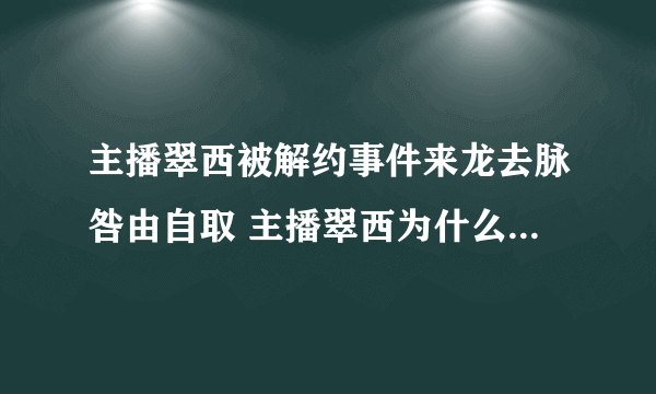 主播翠西被解约事件来龙去脉咎由自取 主播翠西为什么被解约？