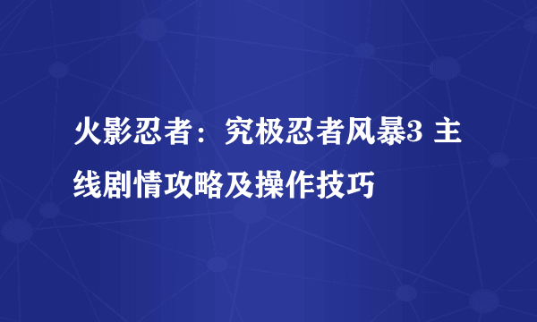 火影忍者：究极忍者风暴3 主线剧情攻略及操作技巧