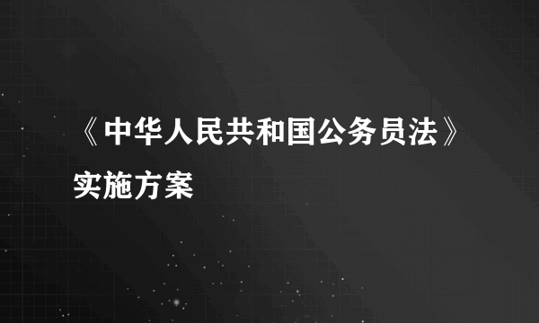 《中华人民共和国公务员法》实施方案