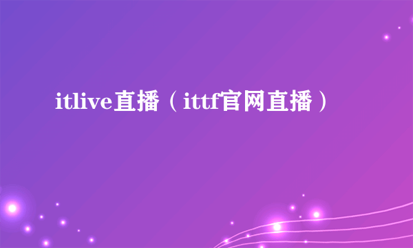 itlive直播（ittf官网直播）