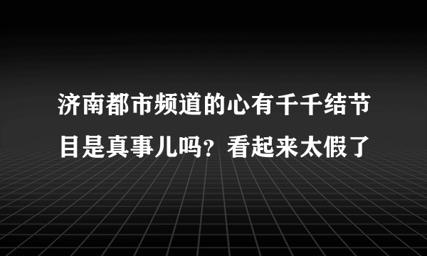 济南都市频道的心有千千结节目是真事儿吗？看起来太假了