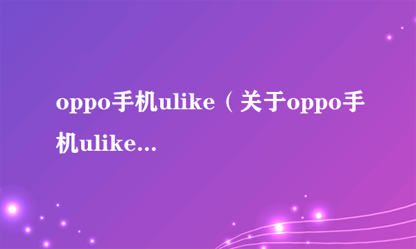 oppo手机ulike（关于oppo手机ulike的简介）