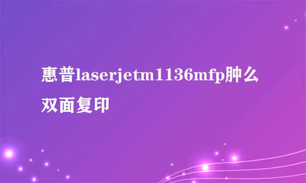 惠普laserjetm1136mfp肿么双面复印