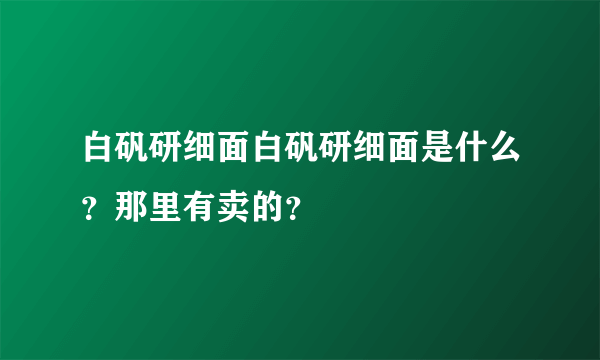 白矾研细面白矾研细面是什么？那里有卖的？