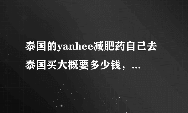 泰国的yanhee减肥药自己去泰国买大概要多少钱，有代购卖普通的270，是不是真的啊？