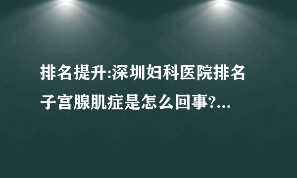 排名提升:深圳妇科医院排名 子宫腺肌症是怎么回事?如何治疗?