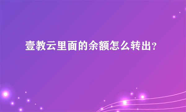 壹教云里面的余额怎么转出？