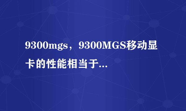 9300mgs，9300MGS移动显卡的性能相当于台式机什么级别的显卡？