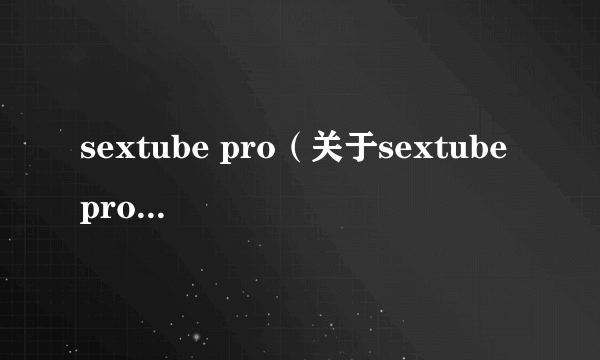 sextube pro（关于sextube pro的介绍）