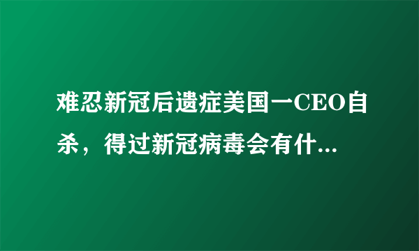 难忍新冠后遗症美国一CEO自杀，得过新冠病毒会有什么后遗症？