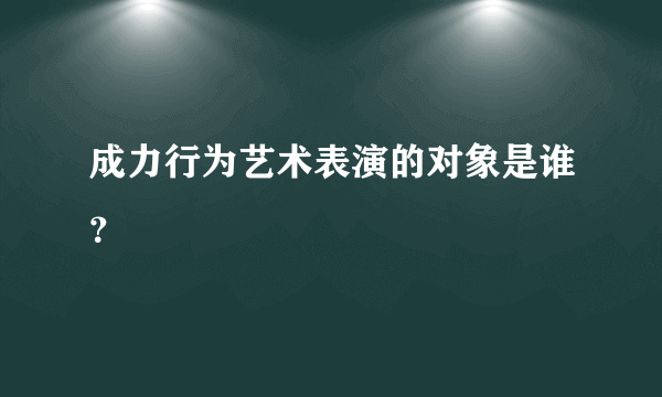 成力行为艺术表演的对象是谁？