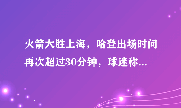 火箭大胜上海，哈登出场时间再次超过30分钟，球迷称哈登这不是打季前赛，你怎么看？