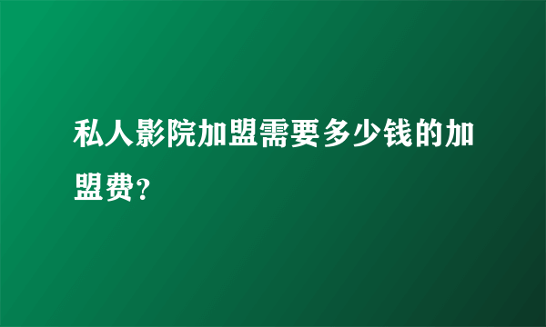 私人影院加盟需要多少钱的加盟费？