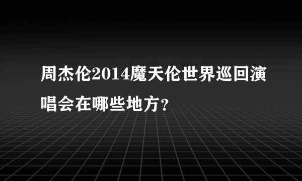 周杰伦2014魔天伦世界巡回演唱会在哪些地方？