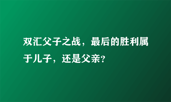 双汇父子之战，最后的胜利属于儿子，还是父亲？