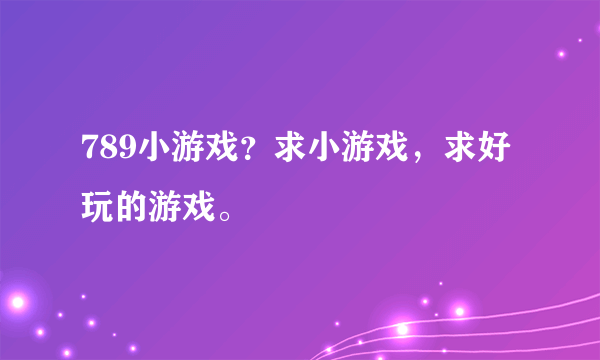 789小游戏？求小游戏，求好玩的游戏。