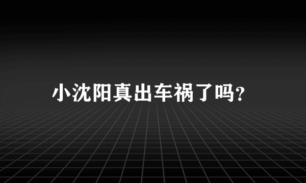 小沈阳真出车祸了吗？