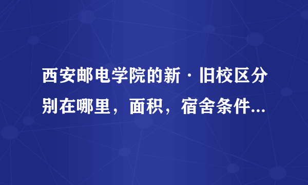 西安邮电学院的新·旧校区分别在哪里，面积，宿舍条件分别怎样？（有地图或照片为佳）