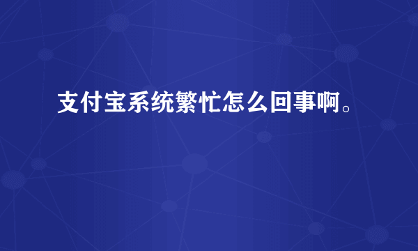 支付宝系统繁忙怎么回事啊。