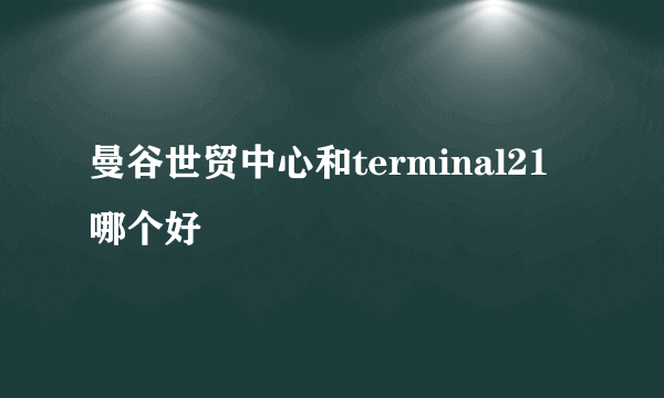 曼谷世贸中心和terminal21哪个好