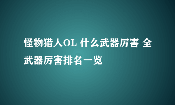 怪物猎人OL 什么武器厉害 全武器厉害排名一览