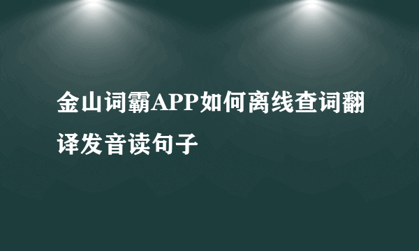 金山词霸APP如何离线查词翻译发音读句子