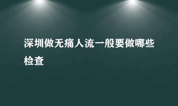 深圳做无痛人流一般要做哪些检查