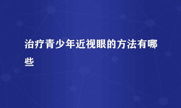 治疗青少年近视眼的方法有哪些