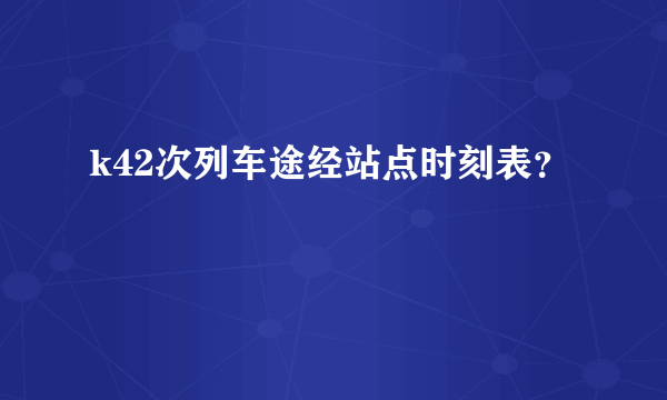 k42次列车途经站点时刻表？