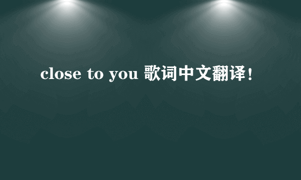 close to you 歌词中文翻译！