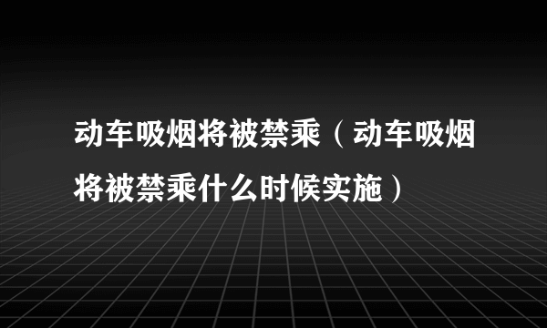 动车吸烟将被禁乘（动车吸烟将被禁乘什么时候实施）