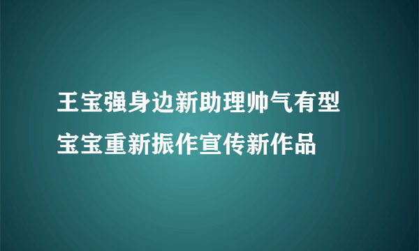 王宝强身边新助理帅气有型 宝宝重新振作宣传新作品