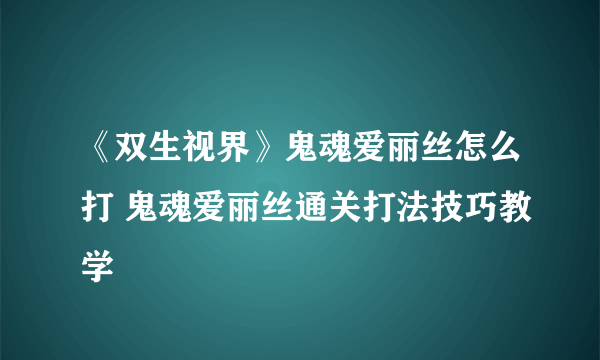 《双生视界》鬼魂爱丽丝怎么打 鬼魂爱丽丝通关打法技巧教学