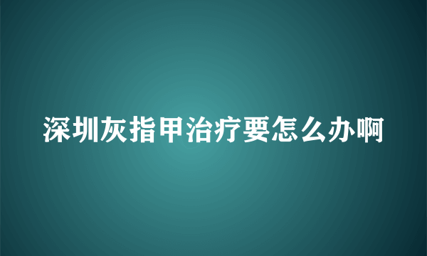 深圳灰指甲治疗要怎么办啊