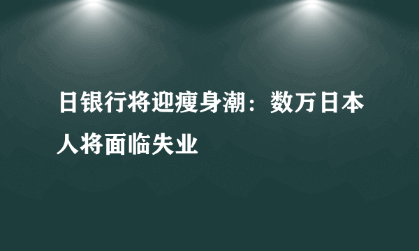 日银行将迎瘦身潮：数万日本人将面临失业