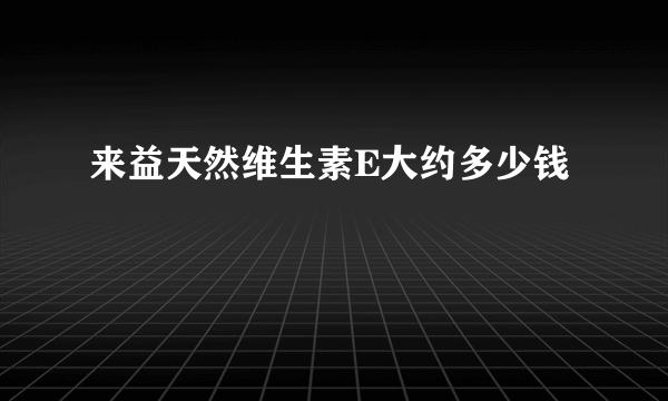 来益天然维生素E大约多少钱